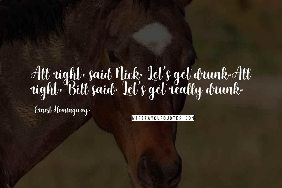 Ernest Hemingway, Quotes: All right, said Nick. Let's get drunk.All right, Bill said. Let's get really drunk.