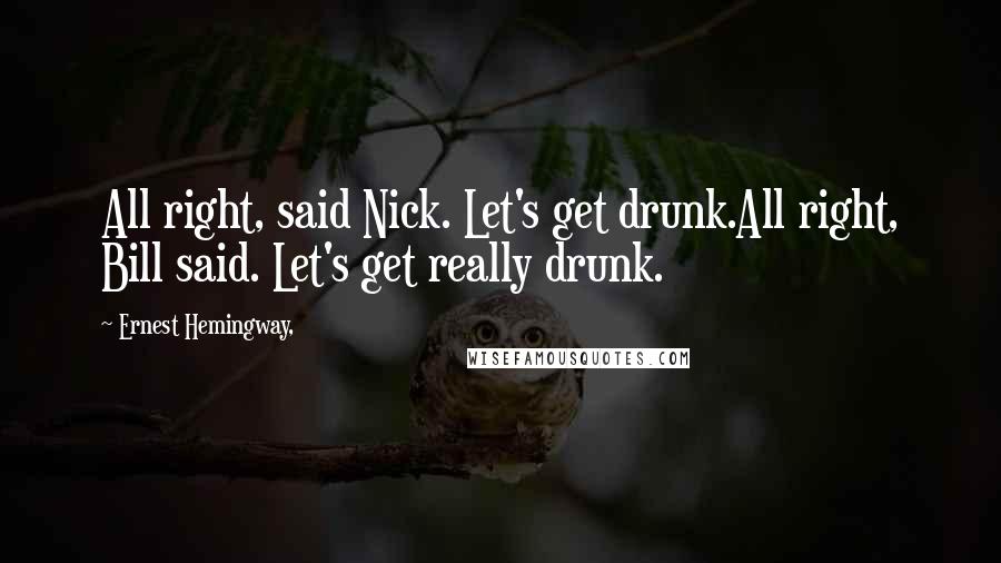 Ernest Hemingway, Quotes: All right, said Nick. Let's get drunk.All right, Bill said. Let's get really drunk.