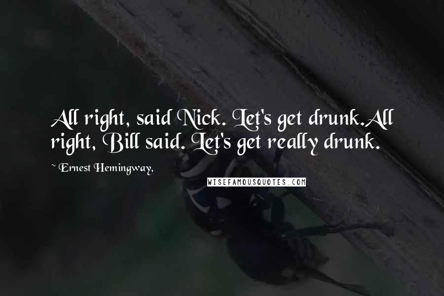 Ernest Hemingway, Quotes: All right, said Nick. Let's get drunk.All right, Bill said. Let's get really drunk.