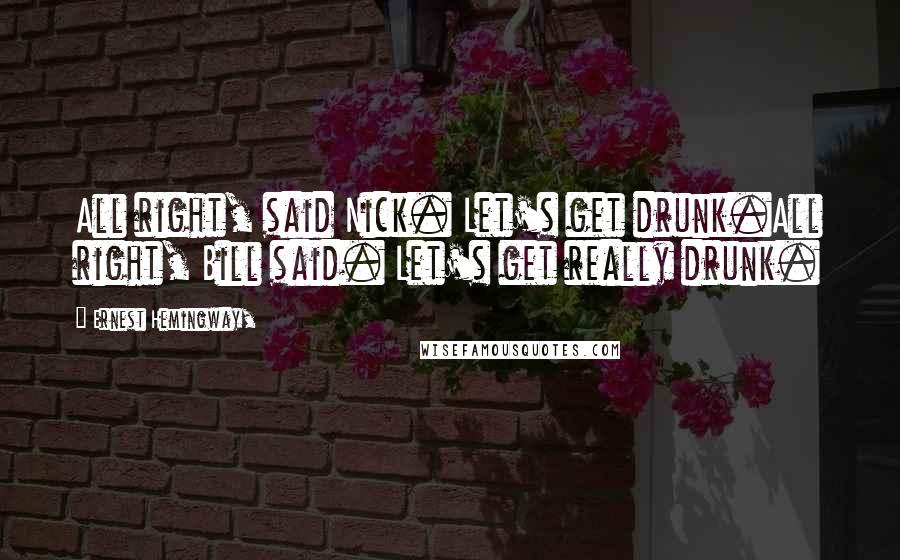 Ernest Hemingway, Quotes: All right, said Nick. Let's get drunk.All right, Bill said. Let's get really drunk.