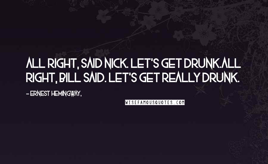 Ernest Hemingway, Quotes: All right, said Nick. Let's get drunk.All right, Bill said. Let's get really drunk.