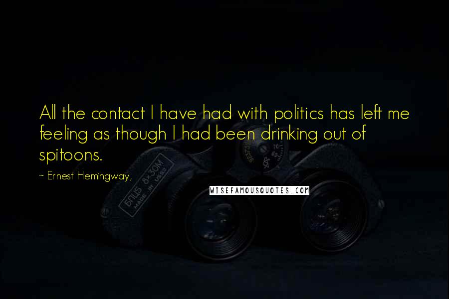 Ernest Hemingway, Quotes: All the contact I have had with politics has left me feeling as though I had been drinking out of spitoons.