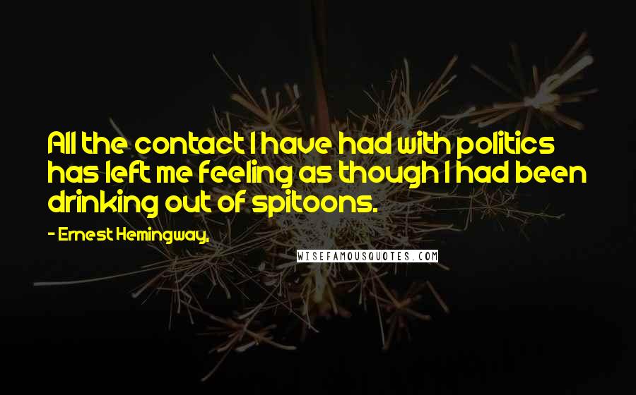 Ernest Hemingway, Quotes: All the contact I have had with politics has left me feeling as though I had been drinking out of spitoons.