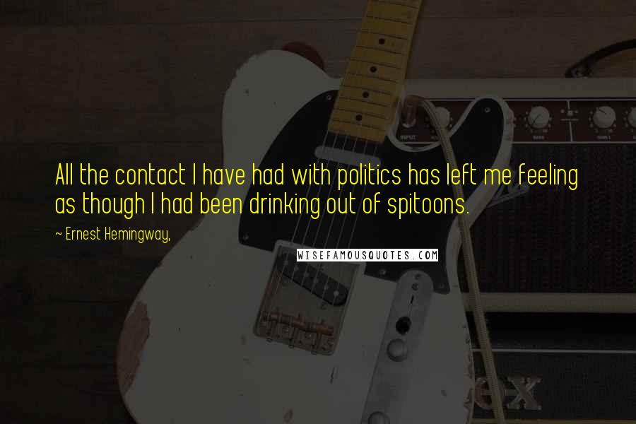 Ernest Hemingway, Quotes: All the contact I have had with politics has left me feeling as though I had been drinking out of spitoons.