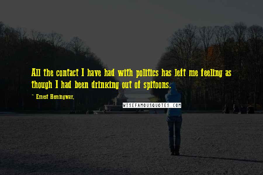 Ernest Hemingway, Quotes: All the contact I have had with politics has left me feeling as though I had been drinking out of spitoons.