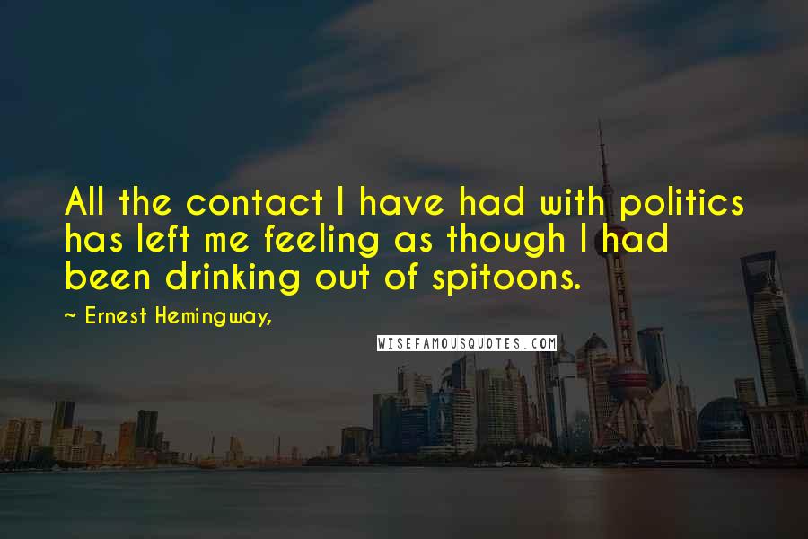 Ernest Hemingway, Quotes: All the contact I have had with politics has left me feeling as though I had been drinking out of spitoons.