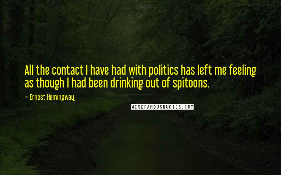 Ernest Hemingway, Quotes: All the contact I have had with politics has left me feeling as though I had been drinking out of spitoons.