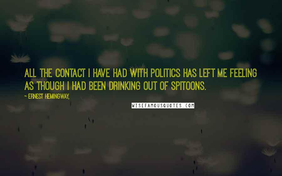 Ernest Hemingway, Quotes: All the contact I have had with politics has left me feeling as though I had been drinking out of spitoons.