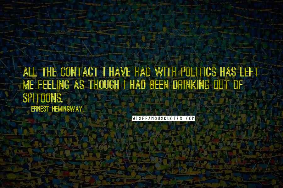 Ernest Hemingway, Quotes: All the contact I have had with politics has left me feeling as though I had been drinking out of spitoons.