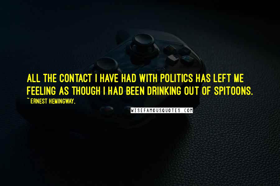 Ernest Hemingway, Quotes: All the contact I have had with politics has left me feeling as though I had been drinking out of spitoons.