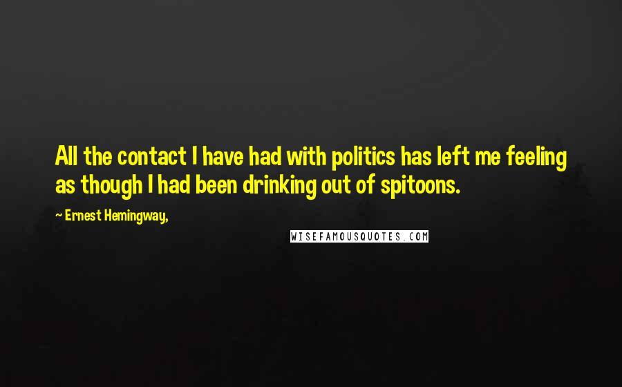 Ernest Hemingway, Quotes: All the contact I have had with politics has left me feeling as though I had been drinking out of spitoons.