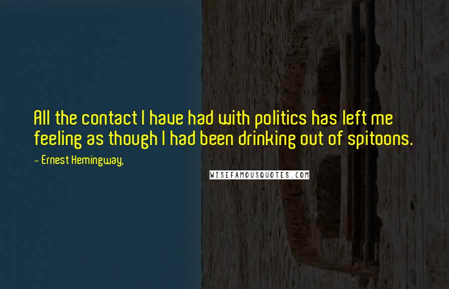 Ernest Hemingway, Quotes: All the contact I have had with politics has left me feeling as though I had been drinking out of spitoons.