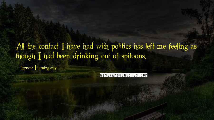 Ernest Hemingway, Quotes: All the contact I have had with politics has left me feeling as though I had been drinking out of spitoons.