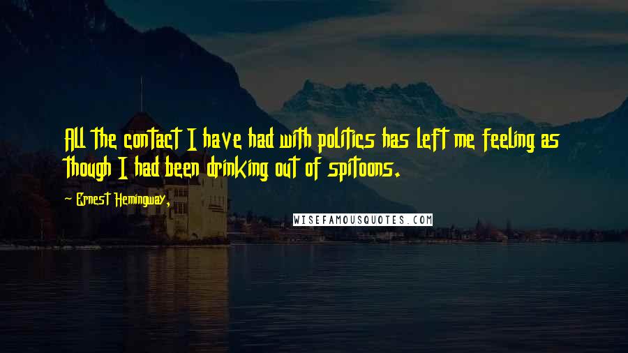 Ernest Hemingway, Quotes: All the contact I have had with politics has left me feeling as though I had been drinking out of spitoons.