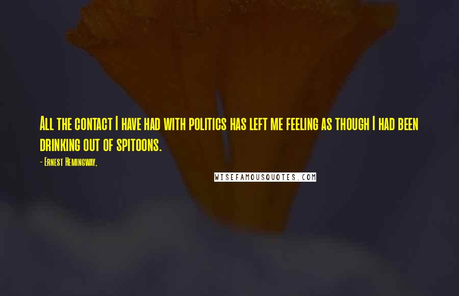 Ernest Hemingway, Quotes: All the contact I have had with politics has left me feeling as though I had been drinking out of spitoons.