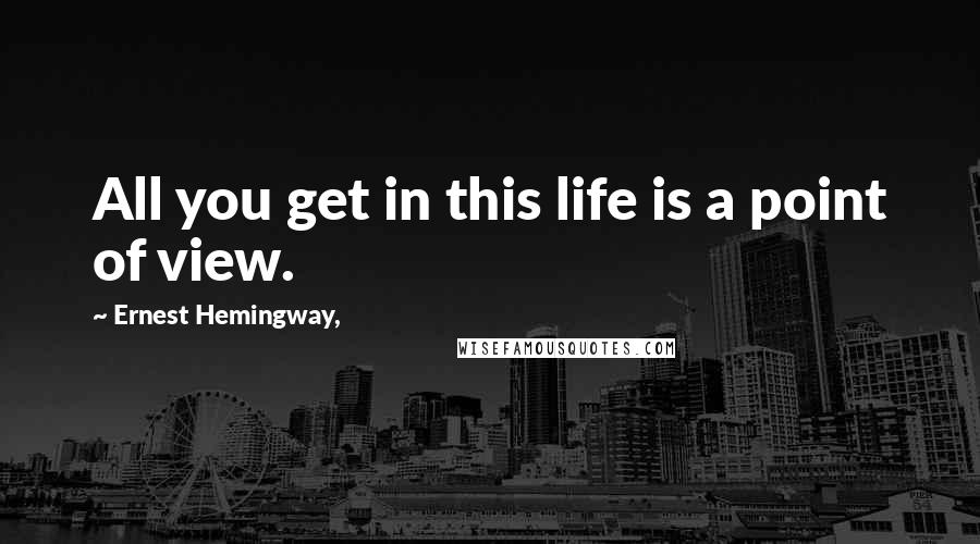 Ernest Hemingway, Quotes: All you get in this life is a point of view.