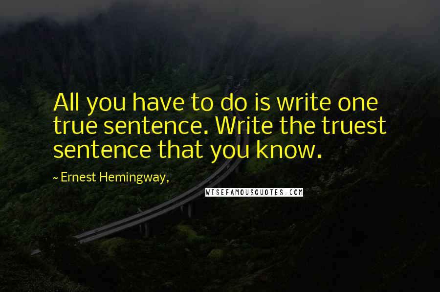 Ernest Hemingway, Quotes: All you have to do is write one true sentence. Write the truest sentence that you know.