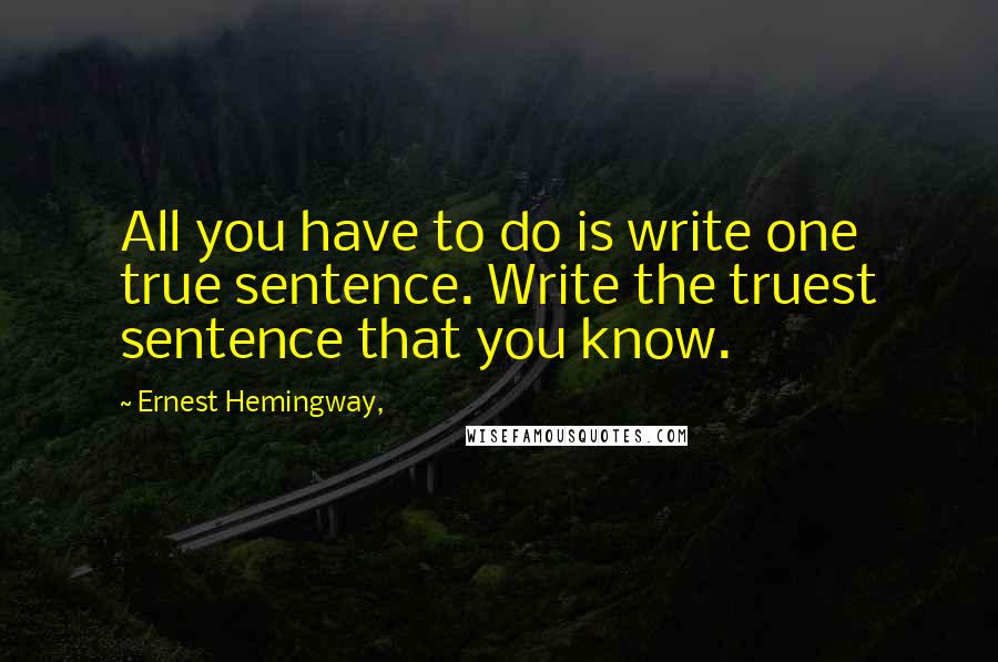 Ernest Hemingway, Quotes: All you have to do is write one true sentence. Write the truest sentence that you know.