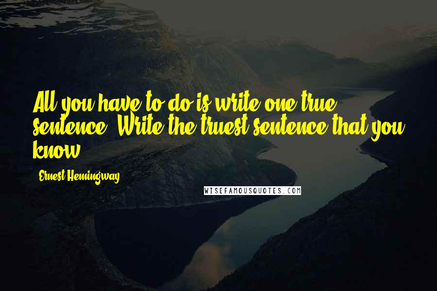Ernest Hemingway, Quotes: All you have to do is write one true sentence. Write the truest sentence that you know.