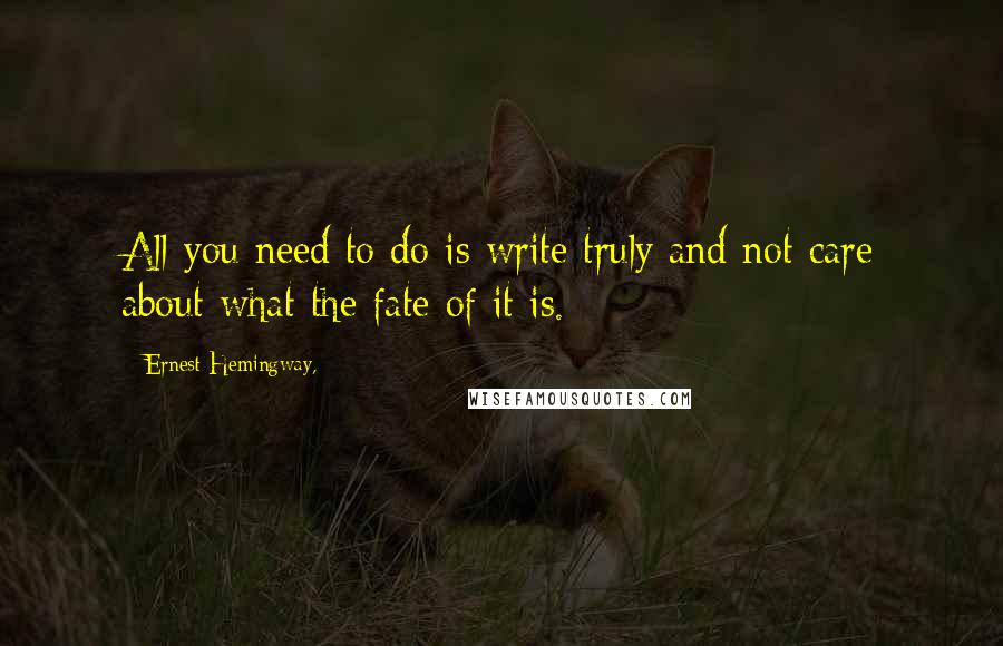 Ernest Hemingway, Quotes: All you need to do is write truly and not care about what the fate of it is.