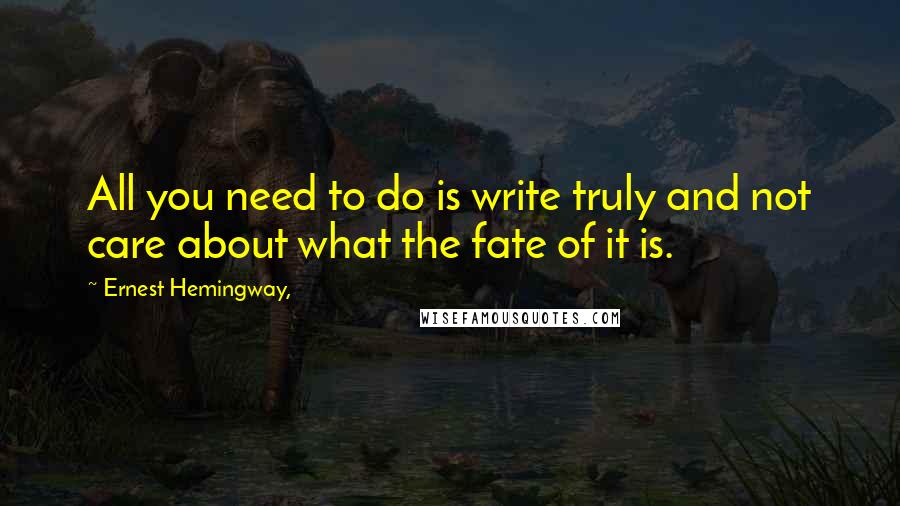 Ernest Hemingway, Quotes: All you need to do is write truly and not care about what the fate of it is.