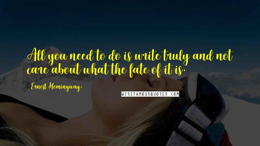Ernest Hemingway, Quotes: All you need to do is write truly and not care about what the fate of it is.