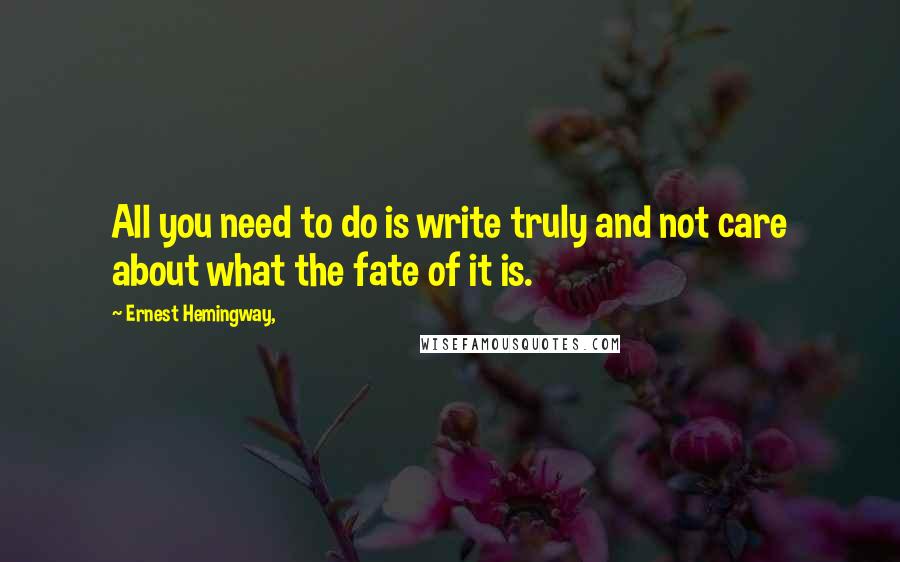 Ernest Hemingway, Quotes: All you need to do is write truly and not care about what the fate of it is.