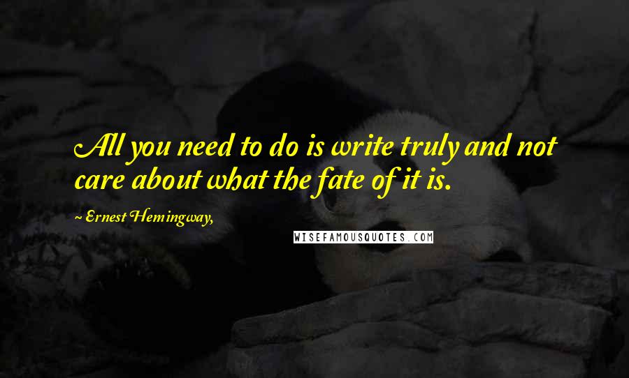 Ernest Hemingway, Quotes: All you need to do is write truly and not care about what the fate of it is.