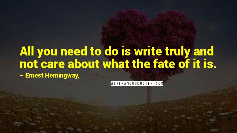Ernest Hemingway, Quotes: All you need to do is write truly and not care about what the fate of it is.