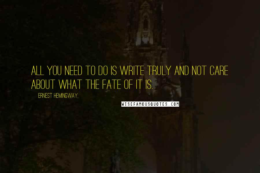 Ernest Hemingway, Quotes: All you need to do is write truly and not care about what the fate of it is.