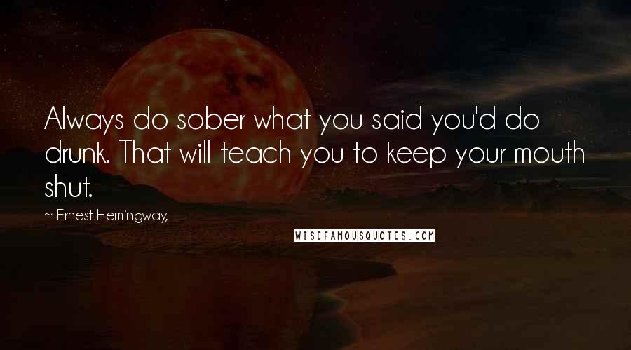 Ernest Hemingway, Quotes: Always do sober what you said you'd do drunk. That will teach you to keep your mouth shut.