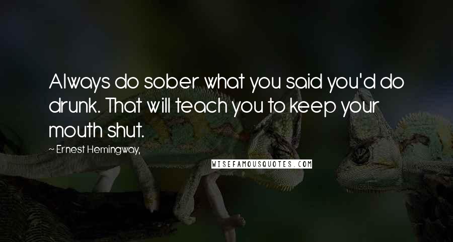 Ernest Hemingway, Quotes: Always do sober what you said you'd do drunk. That will teach you to keep your mouth shut.