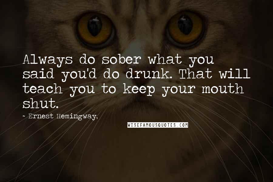 Ernest Hemingway, Quotes: Always do sober what you said you'd do drunk. That will teach you to keep your mouth shut.