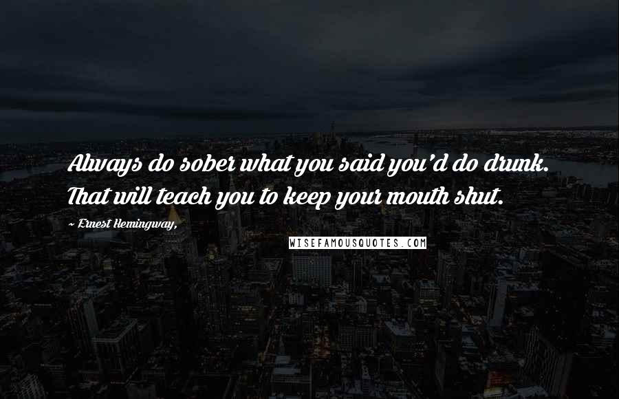 Ernest Hemingway, Quotes: Always do sober what you said you'd do drunk. That will teach you to keep your mouth shut.