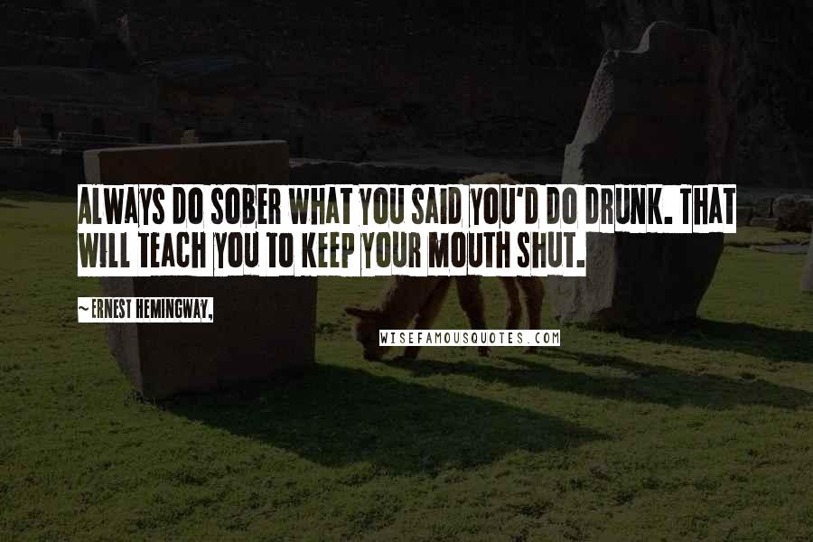 Ernest Hemingway, Quotes: Always do sober what you said you'd do drunk. That will teach you to keep your mouth shut.