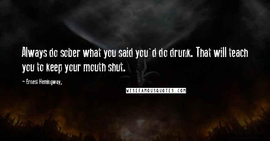 Ernest Hemingway, Quotes: Always do sober what you said you'd do drunk. That will teach you to keep your mouth shut.