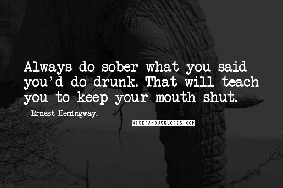 Ernest Hemingway, Quotes: Always do sober what you said you'd do drunk. That will teach you to keep your mouth shut.