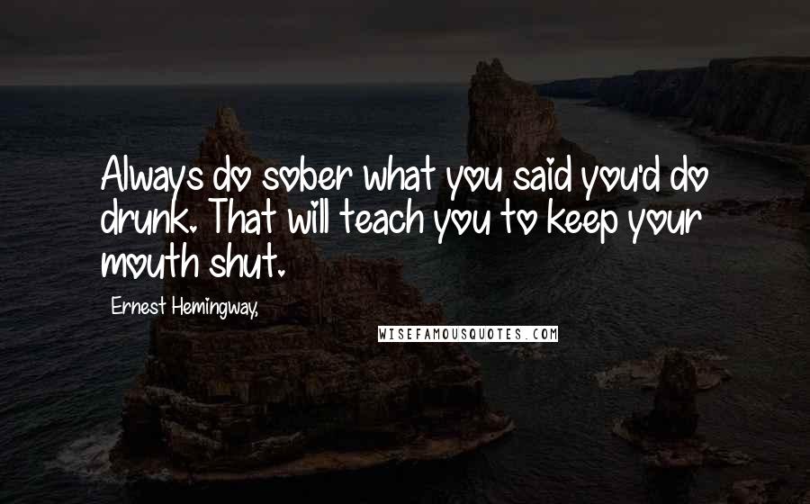 Ernest Hemingway, Quotes: Always do sober what you said you'd do drunk. That will teach you to keep your mouth shut.