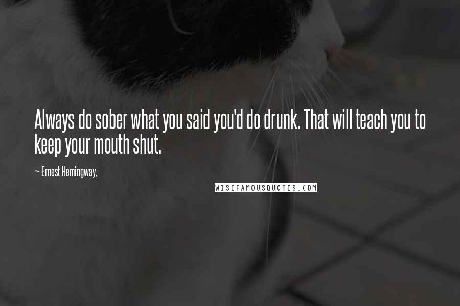 Ernest Hemingway, Quotes: Always do sober what you said you'd do drunk. That will teach you to keep your mouth shut.