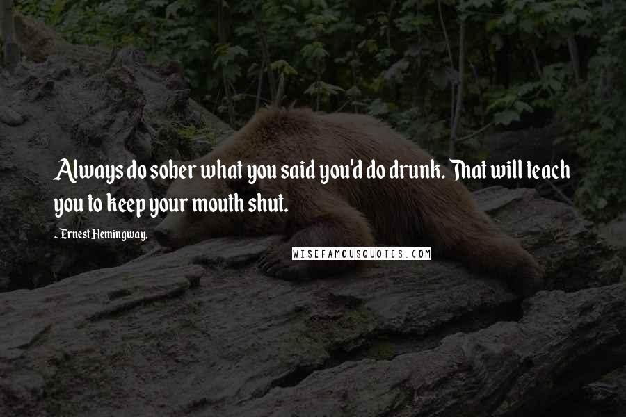 Ernest Hemingway, Quotes: Always do sober what you said you'd do drunk. That will teach you to keep your mouth shut.