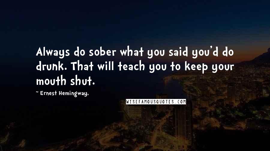 Ernest Hemingway, Quotes: Always do sober what you said you'd do drunk. That will teach you to keep your mouth shut.