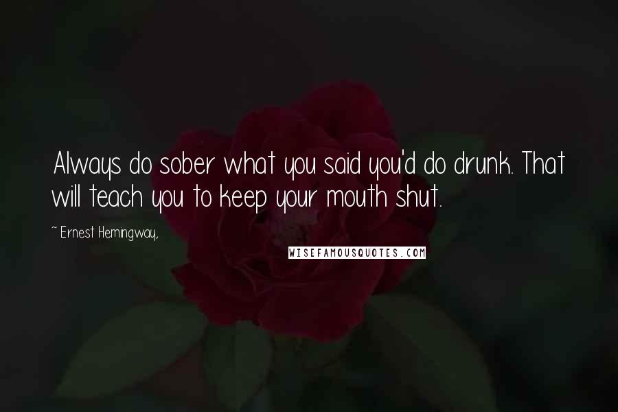 Ernest Hemingway, Quotes: Always do sober what you said you'd do drunk. That will teach you to keep your mouth shut.
