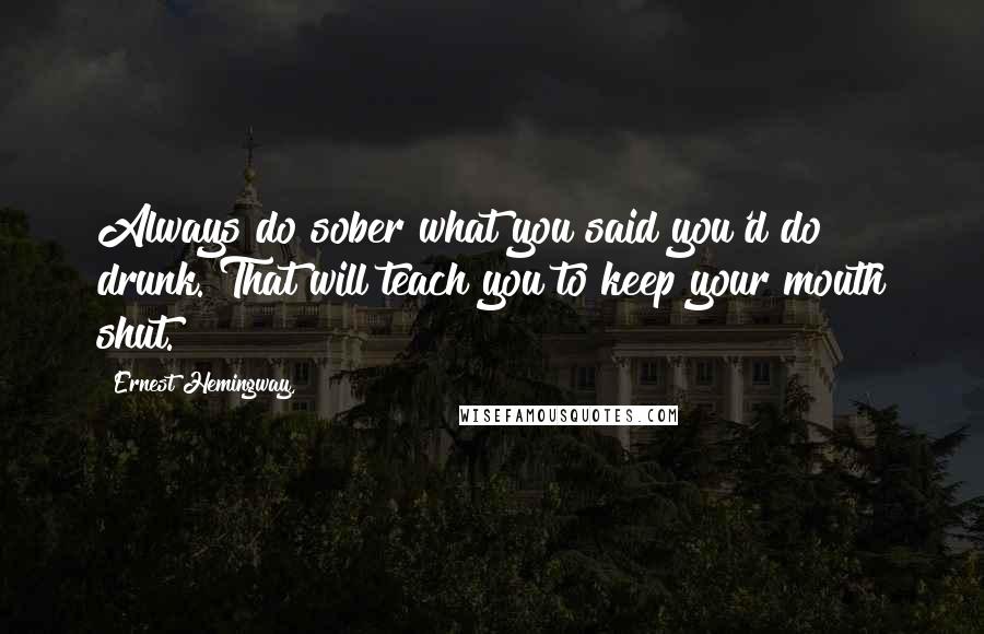 Ernest Hemingway, Quotes: Always do sober what you said you'd do drunk. That will teach you to keep your mouth shut.