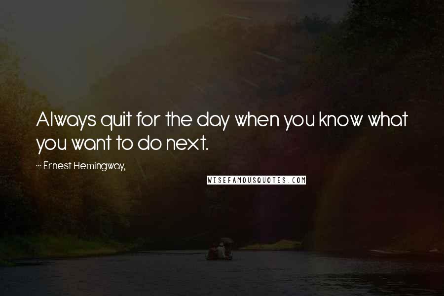 Ernest Hemingway, Quotes: Always quit for the day when you know what you want to do next.