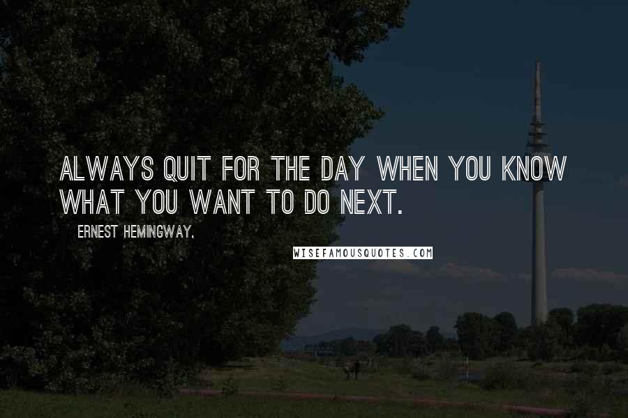 Ernest Hemingway, Quotes: Always quit for the day when you know what you want to do next.