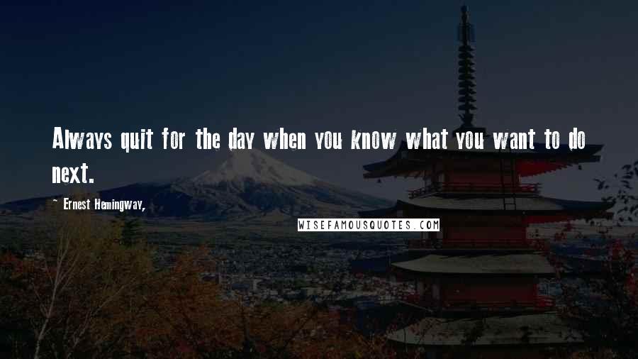 Ernest Hemingway, Quotes: Always quit for the day when you know what you want to do next.