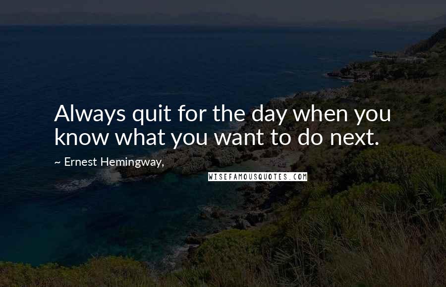 Ernest Hemingway, Quotes: Always quit for the day when you know what you want to do next.