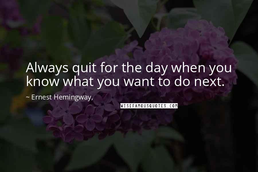 Ernest Hemingway, Quotes: Always quit for the day when you know what you want to do next.