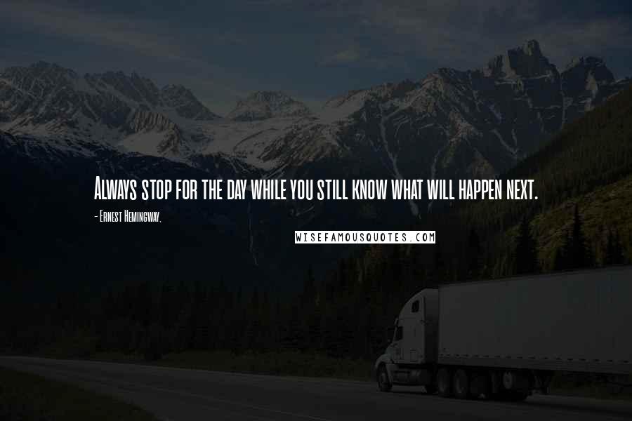 Ernest Hemingway, Quotes: Always stop for the day while you still know what will happen next.