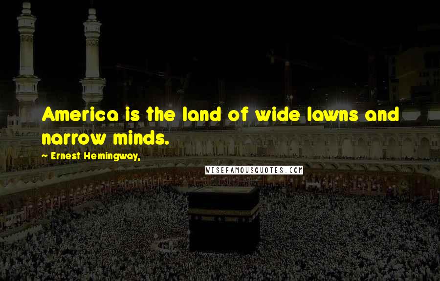 Ernest Hemingway, Quotes: America is the land of wide lawns and narrow minds.